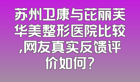 苏州卫康与芘丽芙华美整形医院比较，网友真实反馈评价如何？
