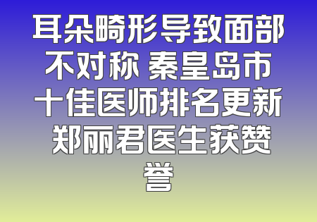 耳朵畸形导致面部不对称 秦皇岛市十佳医师排名更新 郑丽君医生获赞誉