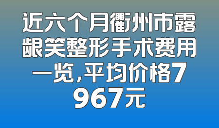 近六个月衢州市露龈笑整形手术费用一览，平均价格7967元