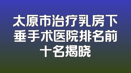 太原市治疗乳房下垂手术医院排名前十名揭晓
