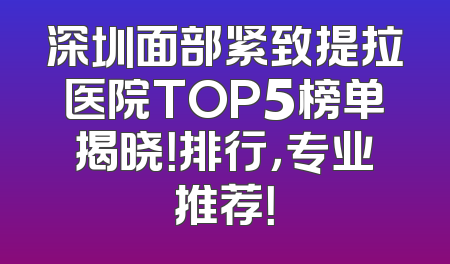深圳面部紧致提拉医院TOP5榜单揭晓！排行，专业推荐！
