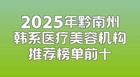 2025年黔南州韩系医疗美容机构推荐榜单前十