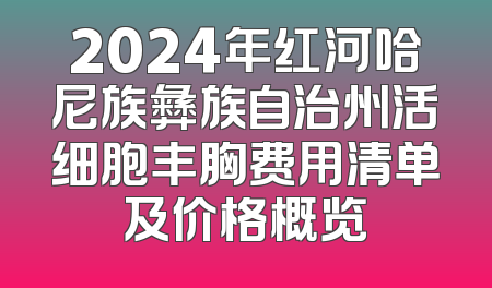 2024年红河哈尼族彝族自治州活细胞丰胸费用清单及价格概览