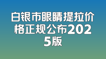 白银市眼睛提拉价格正规公布2025版