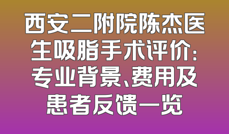 西安二附院陈杰医生吸脂手术评价：专业背景、费用及患者反馈一览