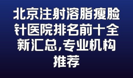 北京注射溶脂瘦脸针医院排名前十全新汇总，专业机构推荐