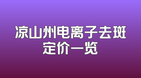 凉山州电离子去斑定价一览