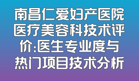 南昌仁爱妇产医院医疗美容科技术评价：医生专业度与热门项目技术分析