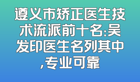 遵义市矫正医生技术流派前十名：吴发印医生名列其中，专业可靠