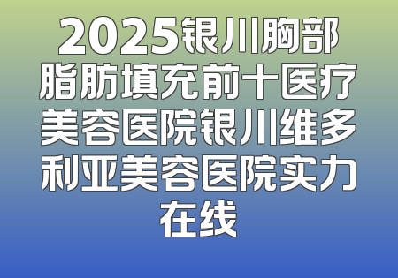 2025银川胸部脂肪填充前十医疗美容医院银川维多利亚美容医院实力在线
