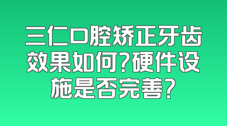 三仁口腔矫正牙齿效果如何？硬件设施是否完善？