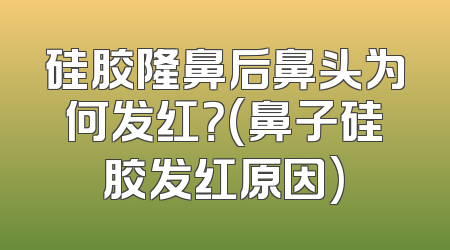 硅胶隆鼻后鼻头为何发红？(鼻子硅胶发红原因)