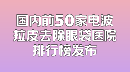 国内前50家电波拉皮去除眼袋医院排行榜发布