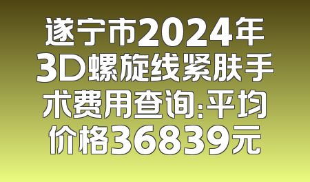 遂宁市2024年3D螺旋线紧肤手术费用查询：平均价格36839元