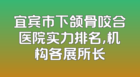 宜宾市下颌骨咬合医院实力排名，机构各展所长