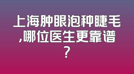上海肿眼泡种睫毛，哪位医生更靠谱？