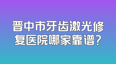 晋中市牙齿激光修复医院哪家靠谱？
