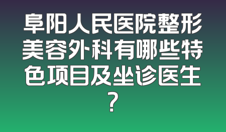 阜阳人民医院整形美容外科有哪些特色项目及坐诊医生？