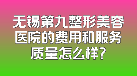 无锡第九整形美容医院的费用和服务质量怎么样？