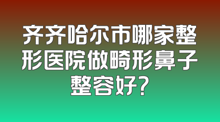 齐齐哈尔市哪家整形医院做畸形鼻子整容好？