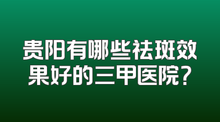 贵阳有哪些祛斑效果好的三甲医院？