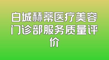 白城赫蒂医疗美容门诊部服务质量评价