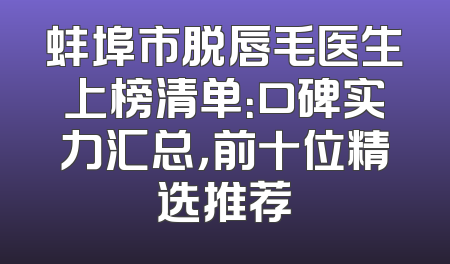 蚌埠市脱唇毛医生上榜清单：口碑实力汇总，前十位精选推荐