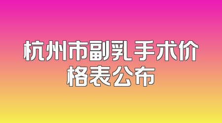 杭州市副乳手术价格表公布