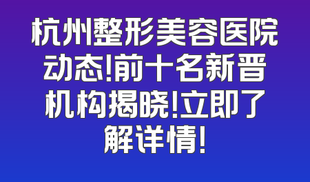 杭州整形美容医院动态！前十名新晋机构揭晓！立即了解详情！