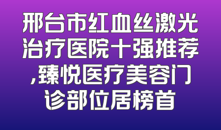 邢台市红血丝激光治疗医院十强推荐，臻悦医疗美容门诊部位居榜首