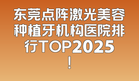 东莞点阵激光美容种植牙机构医院排行TOP2025！