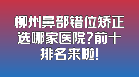 柳州鼻部错位矫正选哪家医院？前十排名来啦！