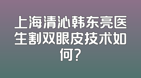 上海清沁韩东亮医生割双眼皮技术如何？