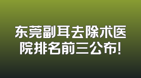东莞副耳去除术医院排名前三公布！