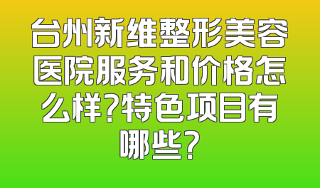 台州新维整形美容医院服务和价格怎么样？特色项目有哪些？