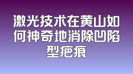 激光技术在黄山如何神奇地消除凹陷型疤痕