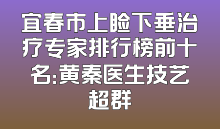 宜春市上睑下垂治疗专家排行榜前十名：黄秦医生技艺超群
