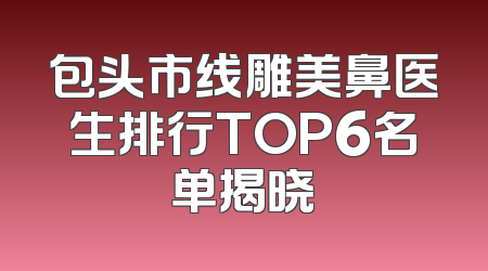 包头市线雕美鼻医生排行TOP6名单揭晓