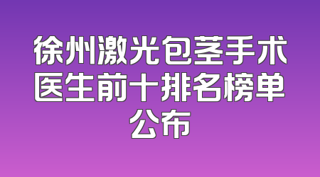 徐州激光包茎手术医生前十排名榜单公布