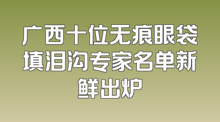 广西十位无痕眼袋填泪沟专家名单新鲜出炉