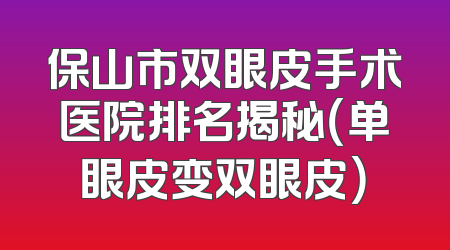 保山市双眼皮手术医院排名揭秘（单眼皮变双眼皮）