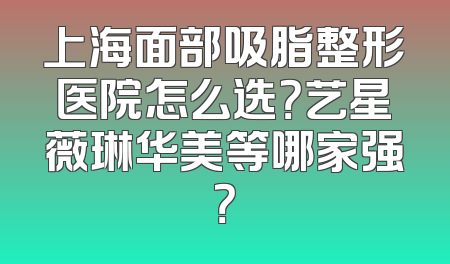 上海面部吸脂整形医院怎么选？艺星薇琳华美等哪家强？