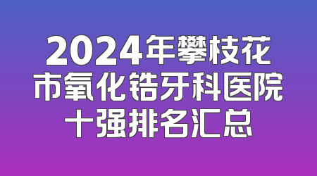 2024年攀枝花市氧化锆牙科医院十强排名汇总