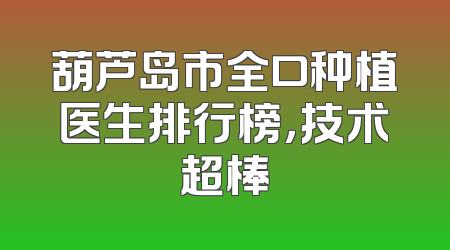葫芦岛市全口种植医生排行榜，技术超棒