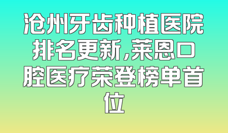 沧州牙齿种植医院排名更新，莱恩口腔医疗荣登榜单首位