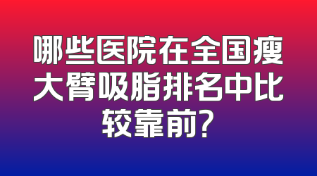 哪些医院在全国瘦大臂吸脂排名中比较靠前？