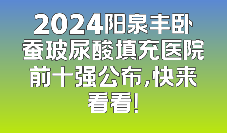 2024阳泉丰卧蚕玻尿酸填充医院前十强公布，快来看看！