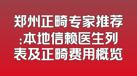 郑州正畸专家推荐：本地信赖医生列表及正畸费用概览