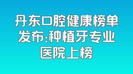 丹东口腔健康榜单发布：种植牙专业医院上榜
