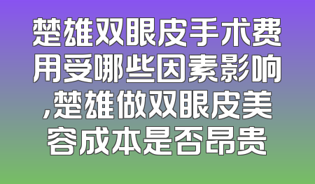 楚雄双眼皮手术费用受哪些因素影响，楚雄做双眼皮美容成本是否昂贵